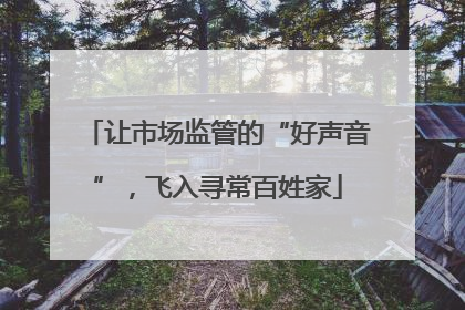 让市场监管的“好声音”，飞入寻常百姓家